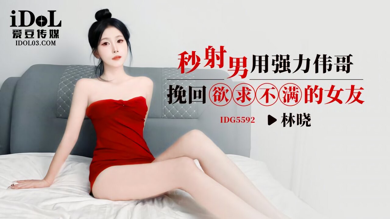 IDG5592 爱豆传媒：秒射男用强力伟哥挽回欲求不满的女友-林晓