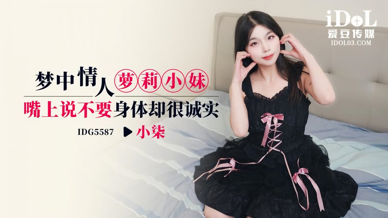 IDG5587 爱豆传媒：梦中情人萝莉小妹 嘴上说不要身体却很诚实-小柒
