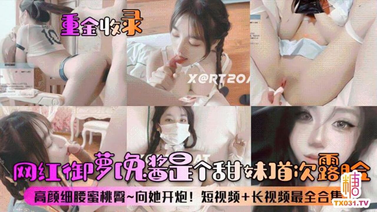糖心Vlog：重金收录网红御萝免酱是个甜妹首次露脸高颜细腰蜜桃臀向她开炮短视频长视频最全合集-学姐