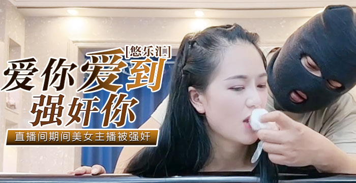 秘色独家原创：悠乐汇-爱你爱到强奸你