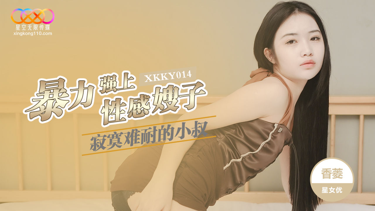 XKKY014 星空传媒：寂寞难耐的小叔暴力强上性感嫂子-香菱