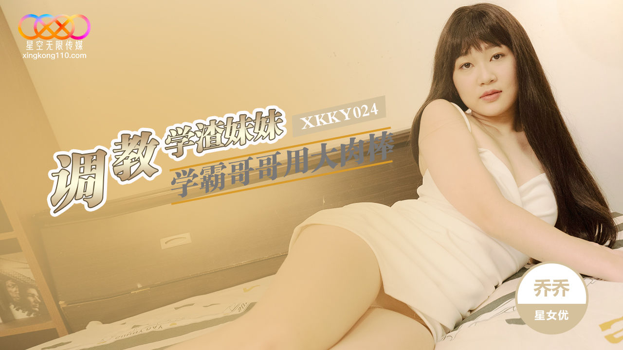 XKKY024 星空传媒：学霸哥哥用大肉棒调教学渣妹妹-乔乔