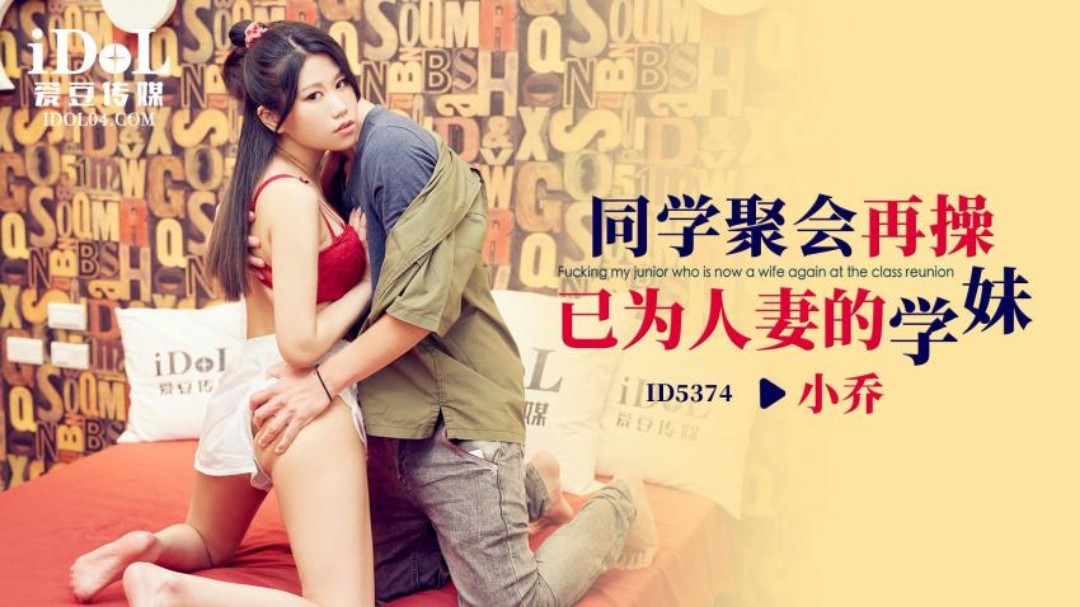 ID5374 爱豆传媒：同学聚会再操已为人妻的学妹-小乔